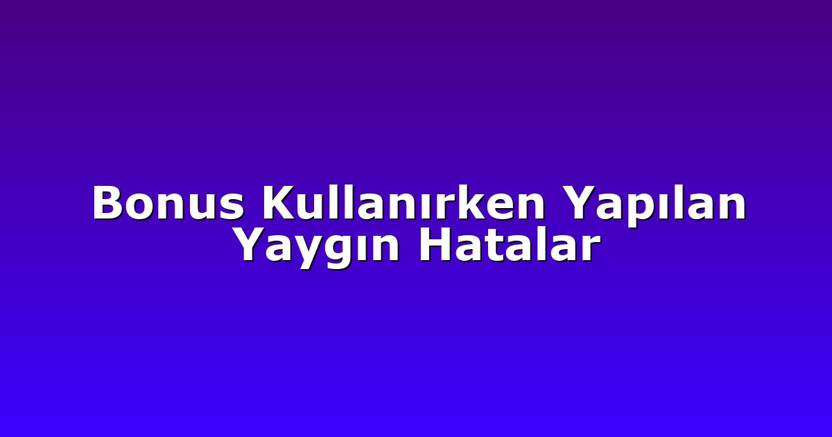 Bonus Kullanırken Yapılan Yaygın Hatalar