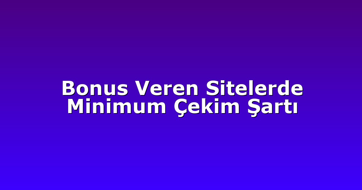 Bonus Veren Sitelerde Minimum Çekim Şartı