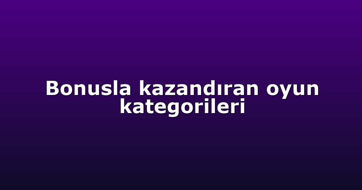 Bonusla kazandıran oyun kategorileri