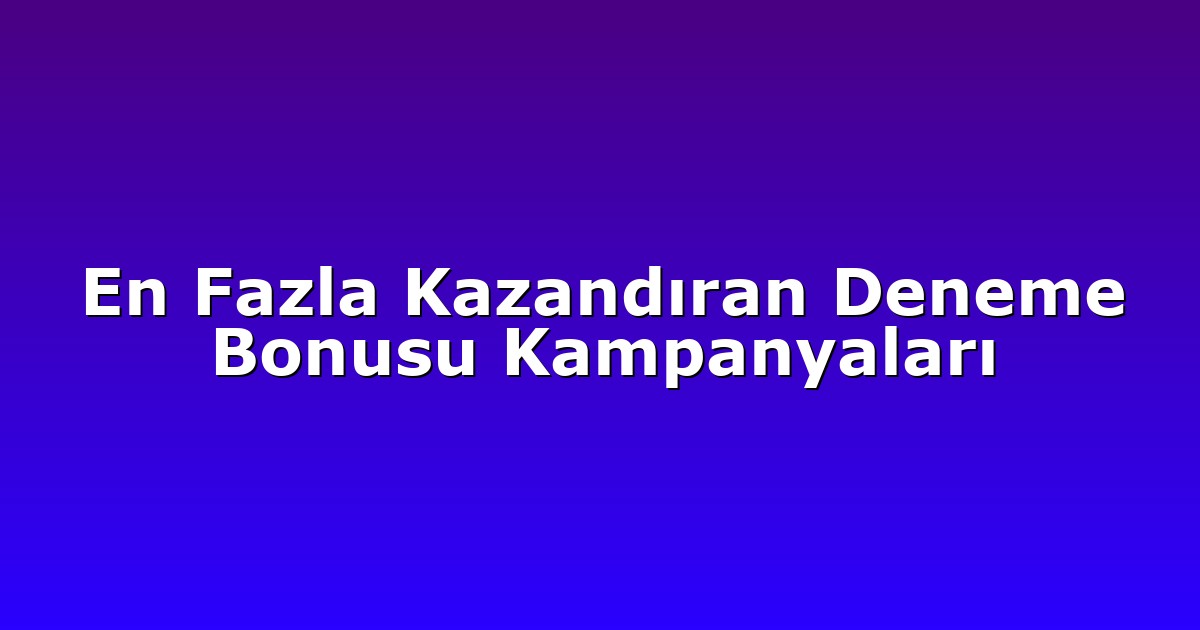 En Fazla Kazandıran Deneme Bonusu Kampanyaları