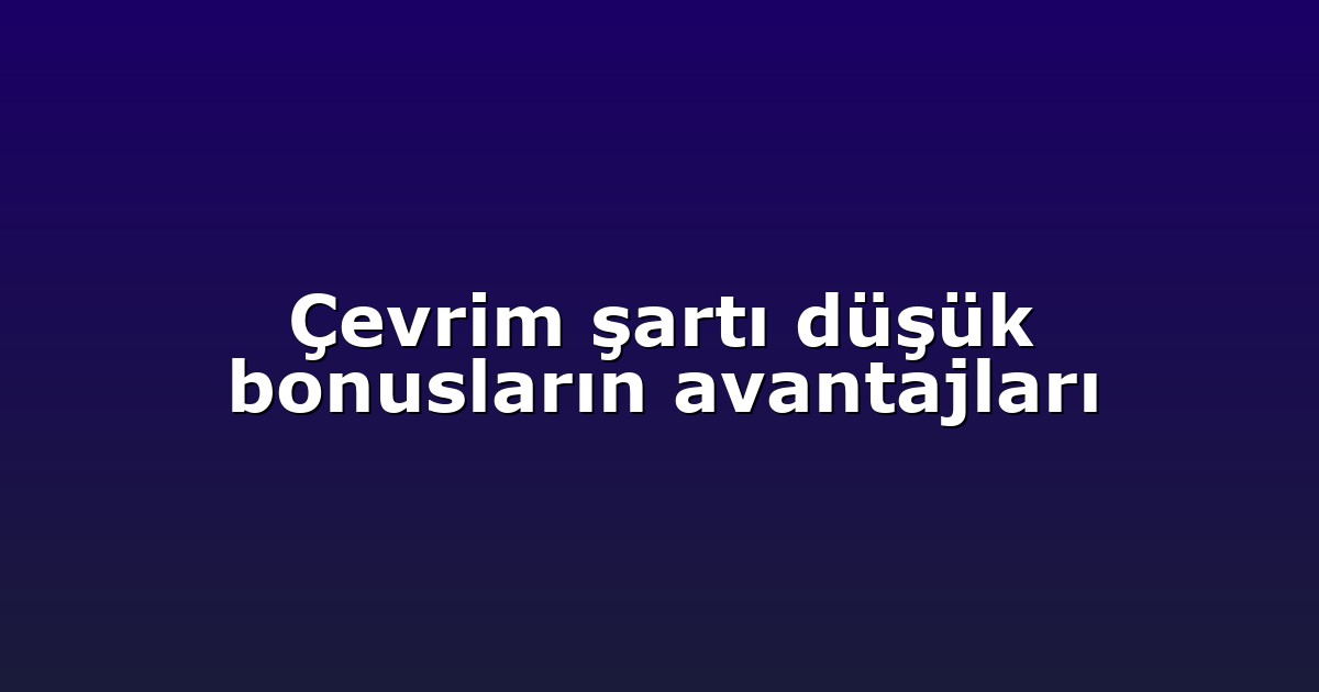 Çevrim şartı düşük bonusların avantajları