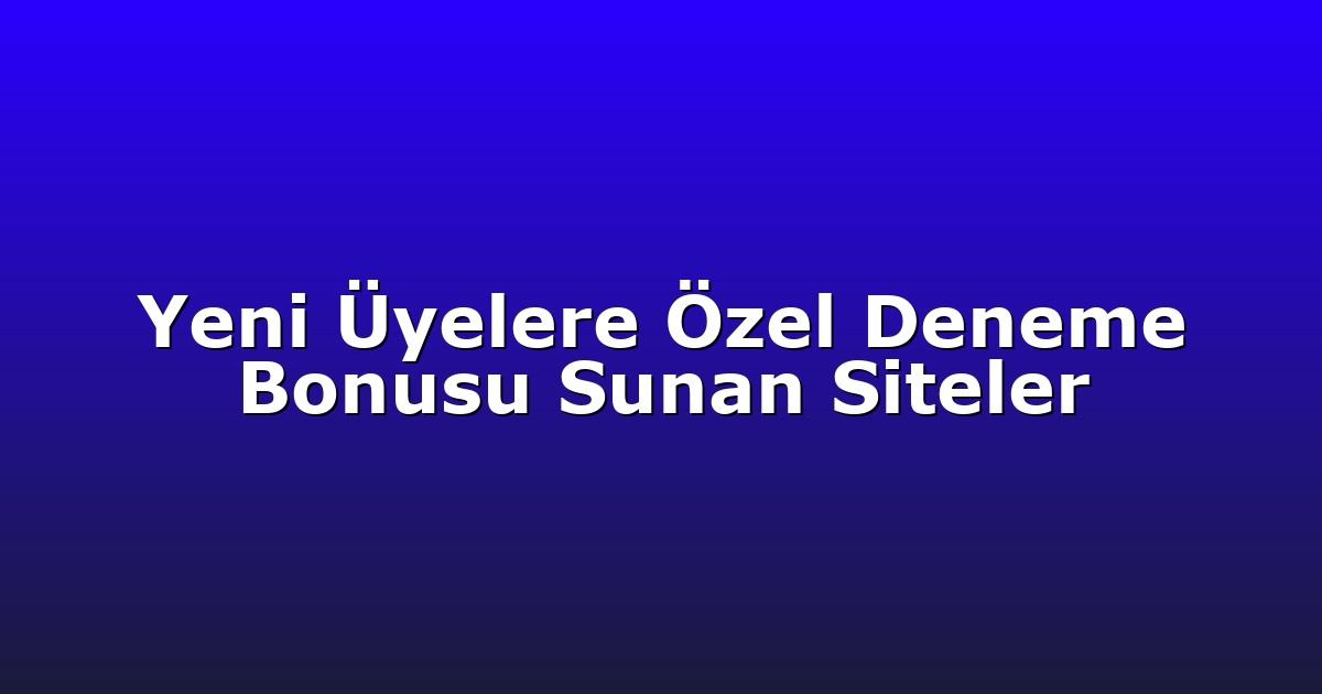 Yeni Üyelere Özel Deneme Bonusu Sunan Siteler
