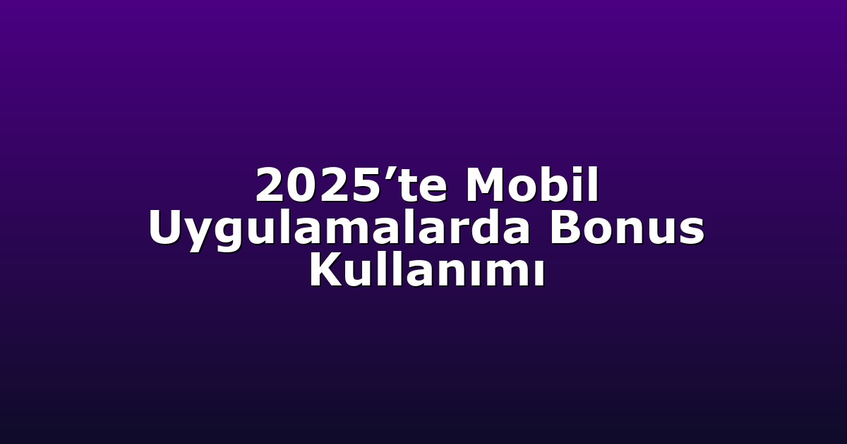 2025’te Mobil Uygulamalarda Bonus Kullanımı