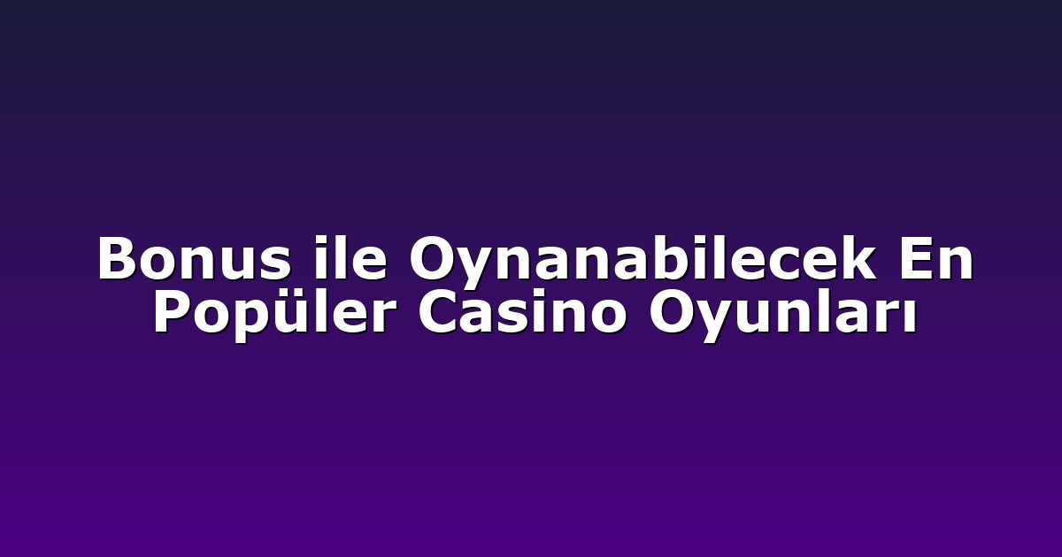 Bonus ile Oynanabilecek En Popüler Casino Oyunları