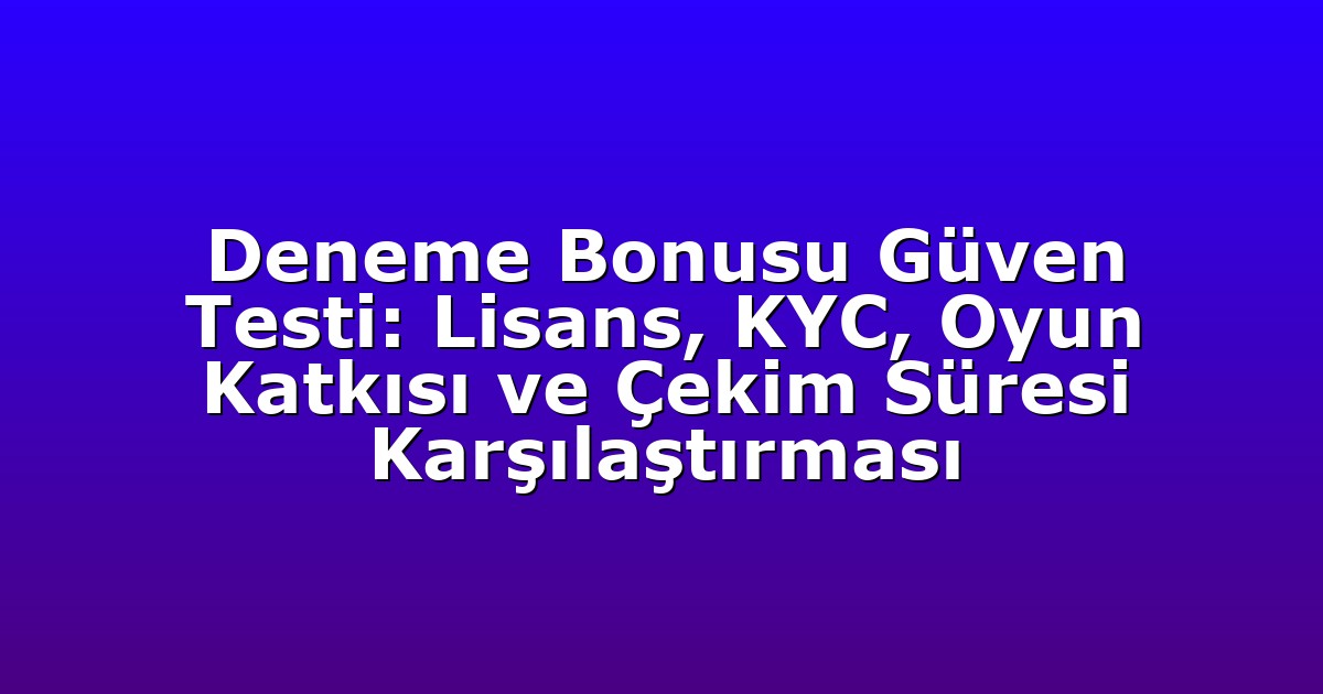 Deneme Bonusu Güven Testi: Lisans, KYC, Oyun Katkısı ve Çekim Süresi Karşılaştırması