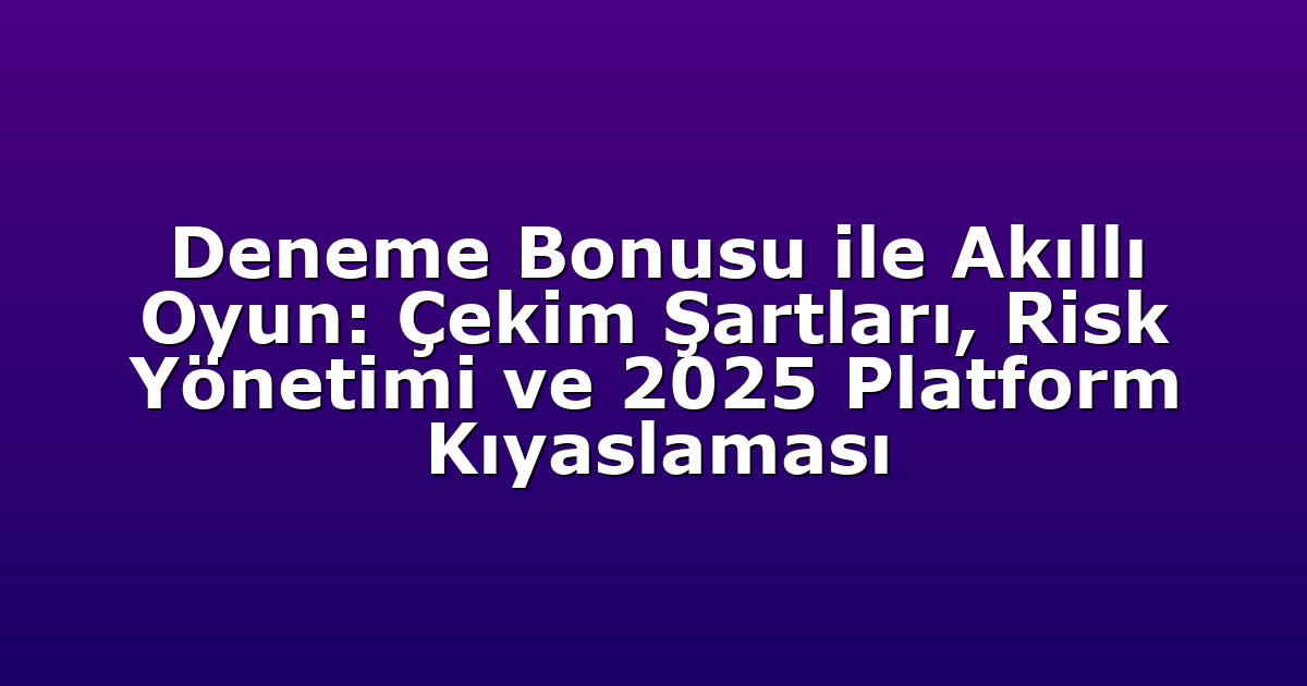 Deneme Bonusu ile Akıllı Oyun: Çekim Şartları, Risk Yönetimi ve 2025 Platform Kıyaslaması