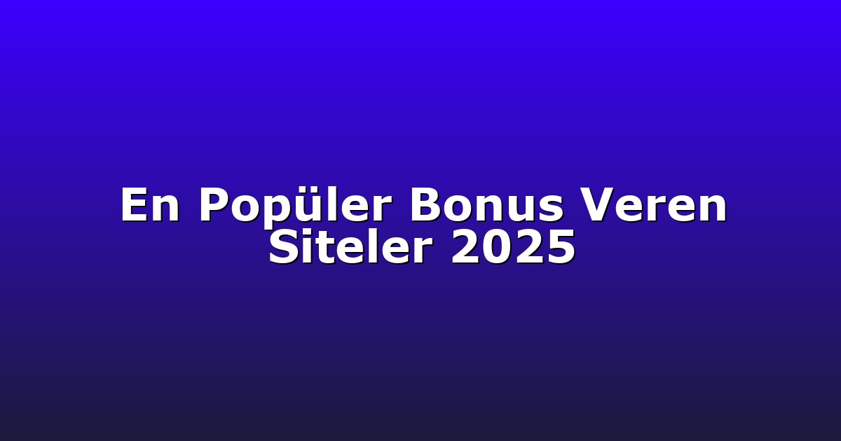 En Popüler Bonus Veren Siteler 2025