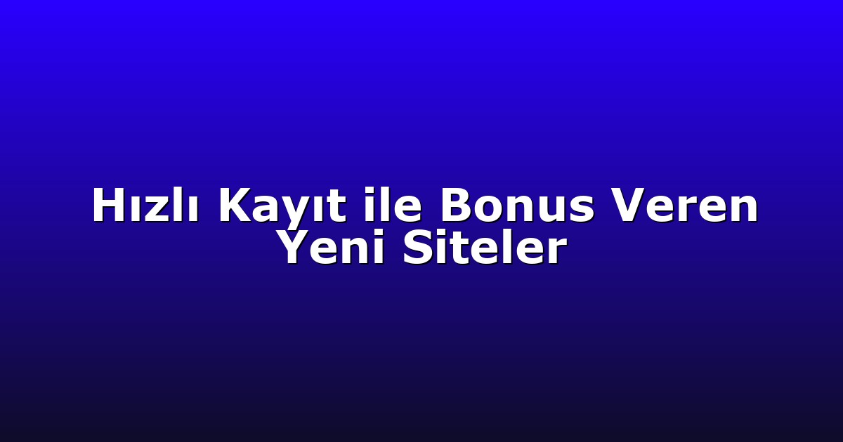 Hızlı Kayıt ile Bonus Veren Yeni Siteler
