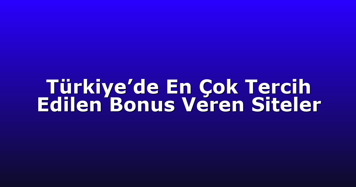 Türkiye’de En Çok Tercih Edilen Bonus Veren Siteler