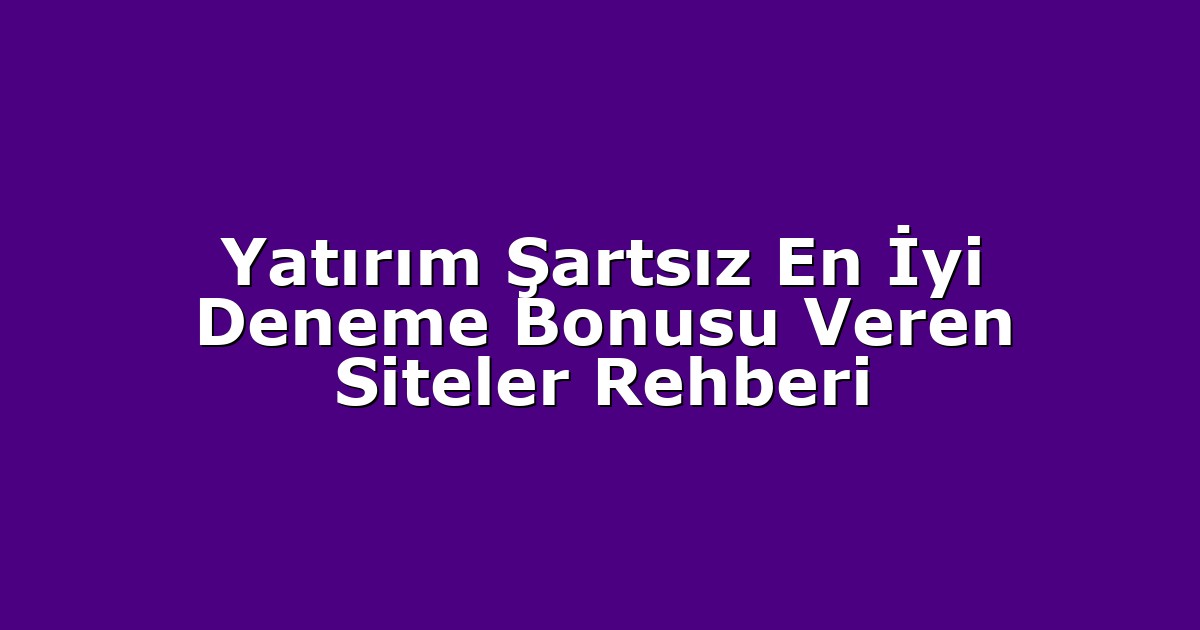 Yatırım Şartsız En İyi Deneme Bonusu Veren Siteler Rehberi