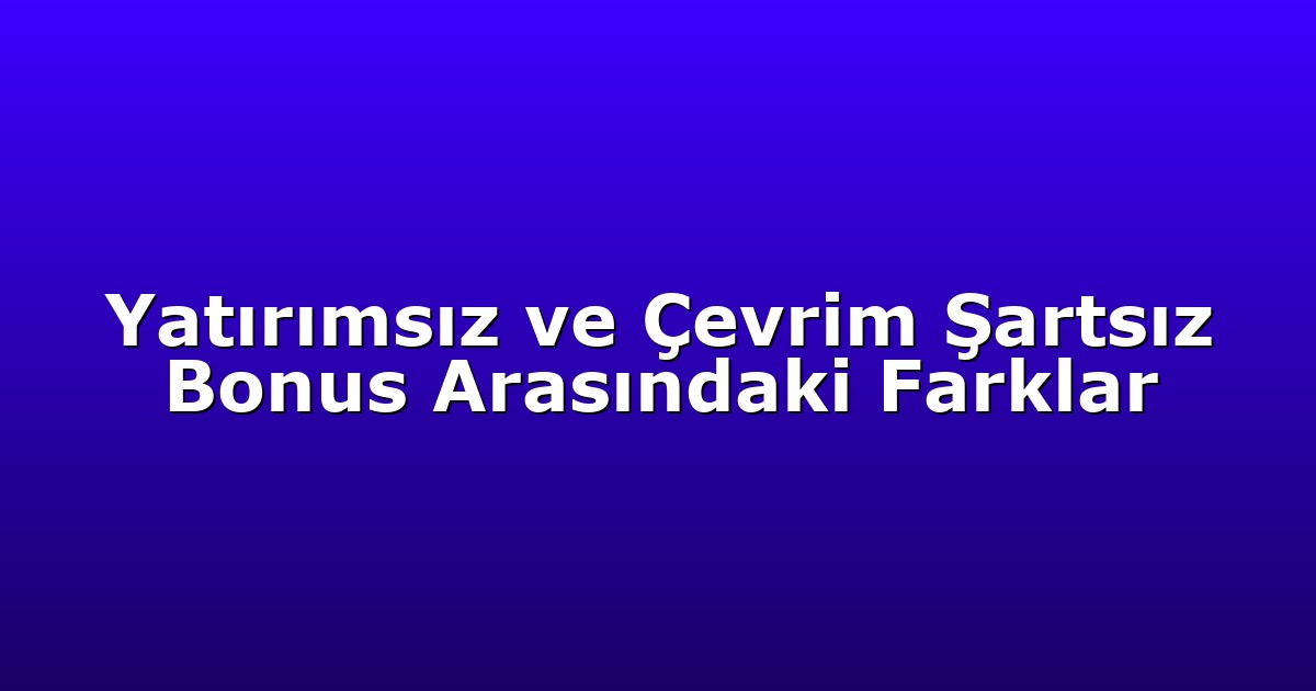 Yatırımsız ve Çevrim Şartsız Bonus Arasındaki Farklar